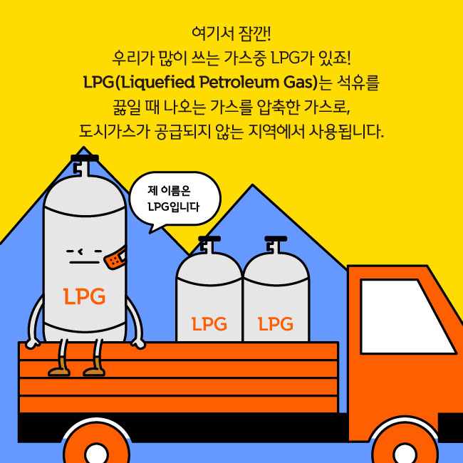 여기서 잠깐! 우리가 많이 쓰는 가스중 LPG가 있죠! LPG(Liquefied Petroleum Gas)는 석유를 끓일 때 나오는 가스를 압축한 가스로, 도시가스가 공급되지 않는 지역에서 사용됩니다.